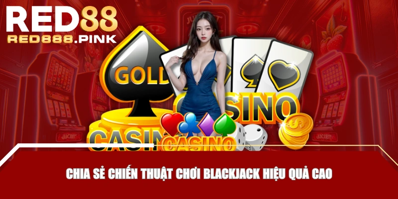 Chia sẻ chiến thuật chơi Blackjack hiệu quả cao