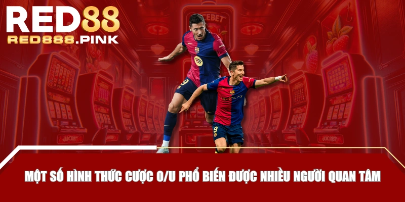 Một số hình thức cược O/U phổ biến được nhiều người quan tâm