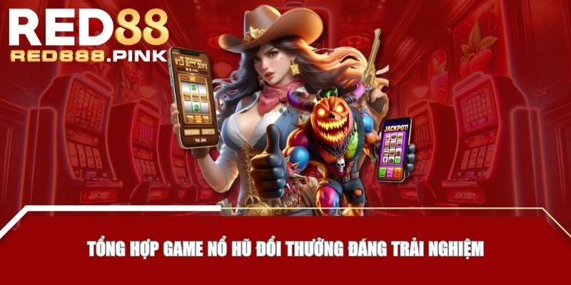 Tổng hợp game nổ hũ đổi thưởng đáng trải nghiệm